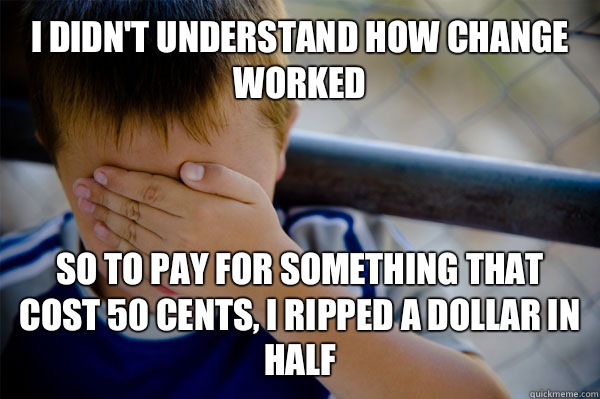 I didn't understand how change worked So to pay for something that cost 50 cents, I ripped a dollar in half  Confession kid