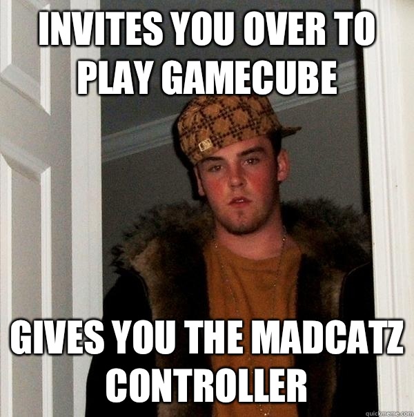 Invites you over to play GameCube Gives you the madcatz controller - Invites you over to play GameCube Gives you the madcatz controller  Scumbag Steve