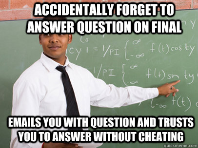 Accidentally forget to answer question on final Emails you with question and trusts you to answer without cheating  Good Guy Teacher