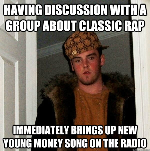 Having discussion with a group about classic rap Immediately brings up new young money song on the radio  Scumbag Steve