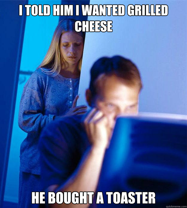 I told him I wanted grilled cheese he bought a toaster - I told him I wanted grilled cheese he bought a toaster  Redditors Wife