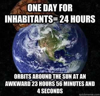 One day for inhabitants= 24 hours Orbits around the sun at an awkward 23 hours 56 minutes and 4 seconds - One day for inhabitants= 24 hours Orbits around the sun at an awkward 23 hours 56 minutes and 4 seconds  Scumbag Earth