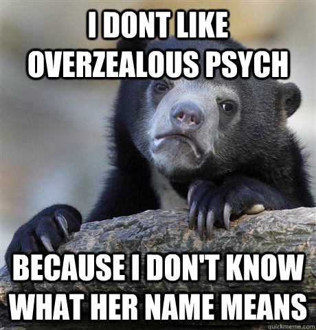 I dont like overzealous psych because i don't know what her name means  Confession Bear