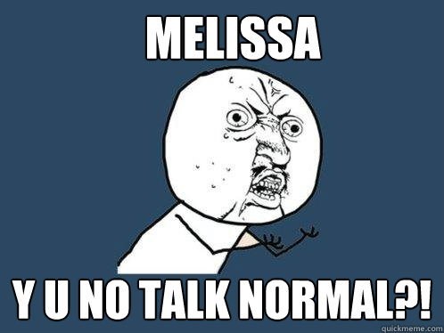 Melissa  y u no talk normal?!  Y U No