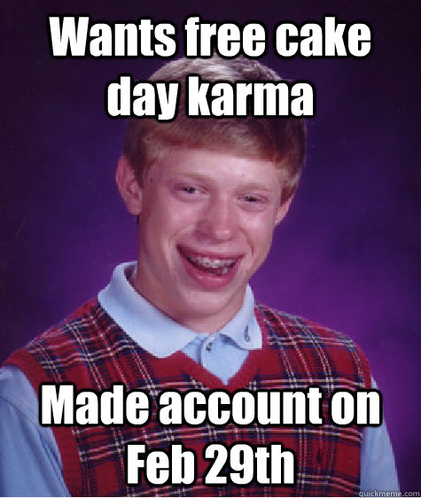 Wants free cake day karma Made account on Feb 29th  Bad Luck Brian