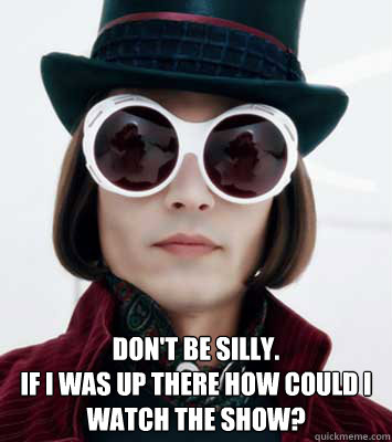  Don't be silly.
If I was up there how could I
Watch the show? -  Don't be silly.
If I was up there how could I
Watch the show?  Misc