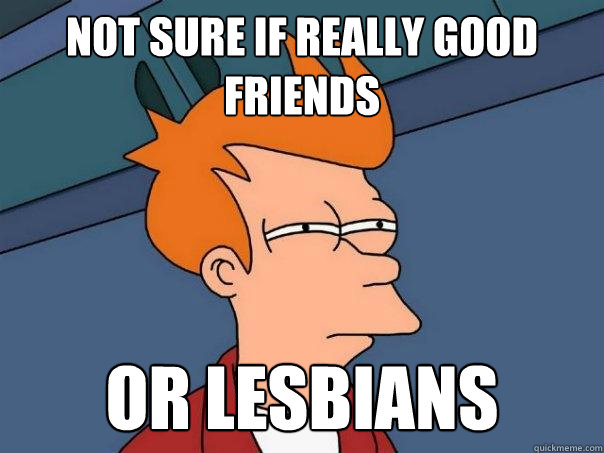 Not sure if really good friends  or lesbians - Not sure if really good friends  or lesbians  Futurama Fry