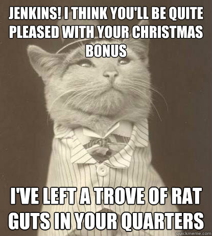 JENKINS! I THINK YOU'LL BE QUITE PLEASED WITH YOUR CHRISTMAS BONUS  I'VE LEFT A TROVE OF RAT GUTS IN YOUR QUARTERS  Aristocat