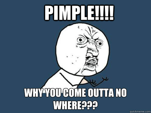 PIMPLE!!!! WHY you COME OUTTA NO WHERE??? - PIMPLE!!!! WHY you COME OUTTA NO WHERE???  Y U No