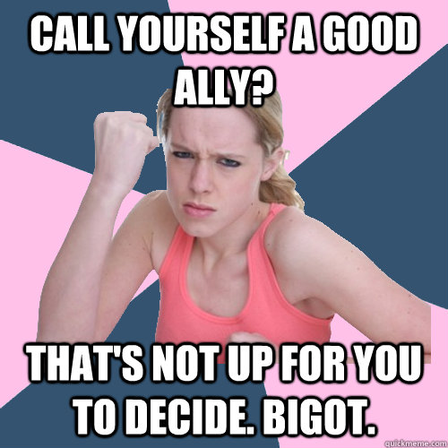 Call yourself a good ally? That's not up for you to decide. Bigot.  Social Justice Sally