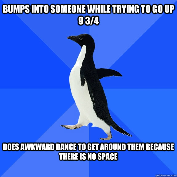 Bumps into someone while trying to go up 9 3/4  Does awkward dance to get around them because there is no space   Socially Awkward Penguin