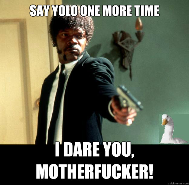 SAY YOLO ONE MORE TIME I DARE YOU, MOTHERFUCKER!  