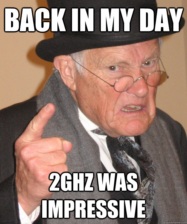 back in my day 2Ghz was impressive  back in my day