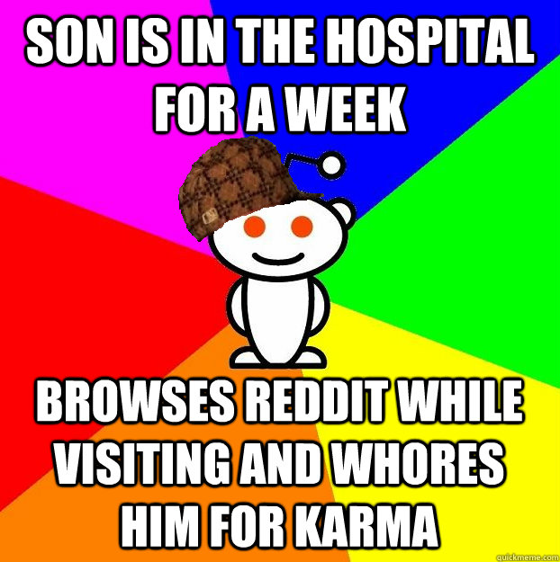 SON IS IN THE HOSPITAL FOR A WEEK BROWSES REDDIT WHILE VISITING AND WHORES HIM FOR KARMA  Scumbag Redditor