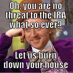 OH, YOU ARE NO THREAT TO THE IRA WHAT SO EVER? LET US BURN DOWN YOUR HOUSE Condescending Wonka