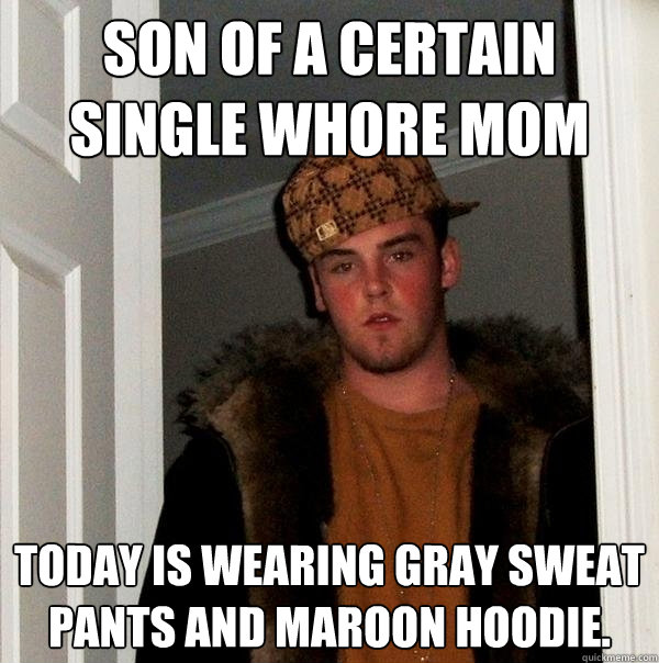 Son of a certain single whore mom  Today is wearing gray sweat pants and maroon hoodie.  Scumbag Steve