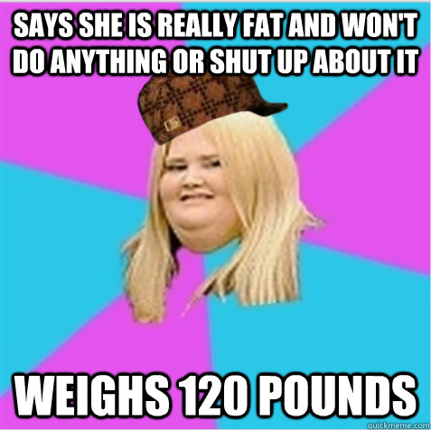 Says she is really fat and won't do anything or shut up about it Weighs 120 pounds - Says she is really fat and won't do anything or shut up about it Weighs 120 pounds  scumbag fat girl