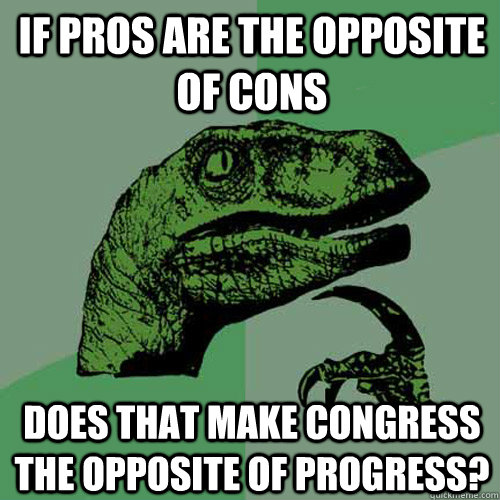 If pros are the opposite of cons does that make congress the opposite of progress?  Philosoraptor