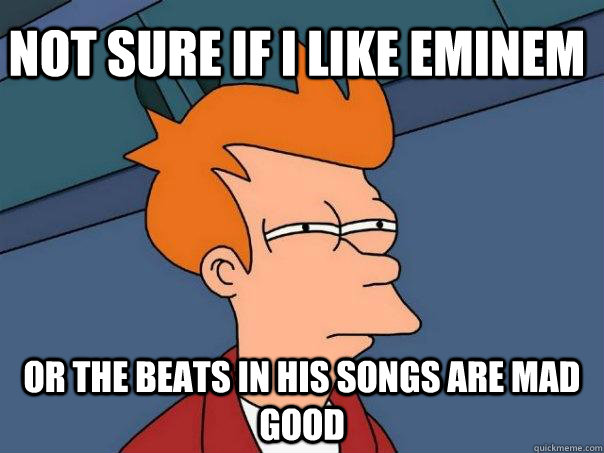 Not sure if i like Eminem or the beats in his songs are mad good  Futurama Fry