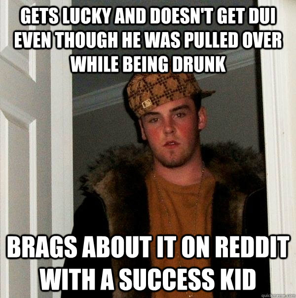 Gets lucky and doesn't get Dui even though he was pulled over while being drunk Brags about it on Reddit with a success kid  Scumbag Steve