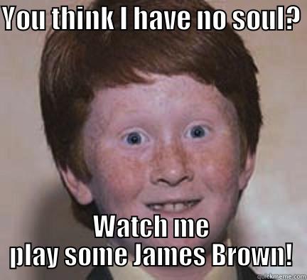 YOU THINK I HAVE NO SOUL? WATCH ME PLAY SOME JAMES BROWN! Over Confident Ginger