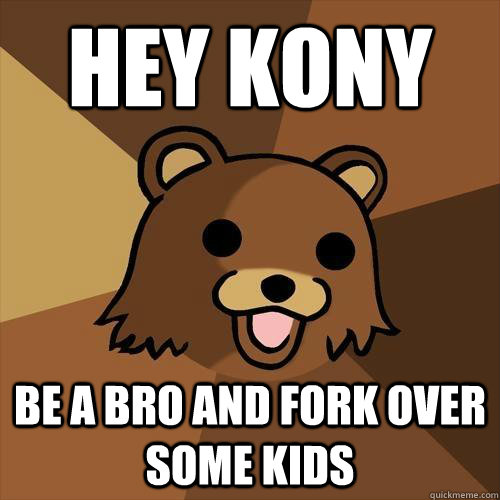 hey kony be a bro and fork over some kids  Pedobear