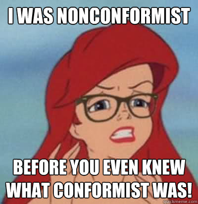 I was nonconformist Before you even knew what conformist was!  Hipster Ariel