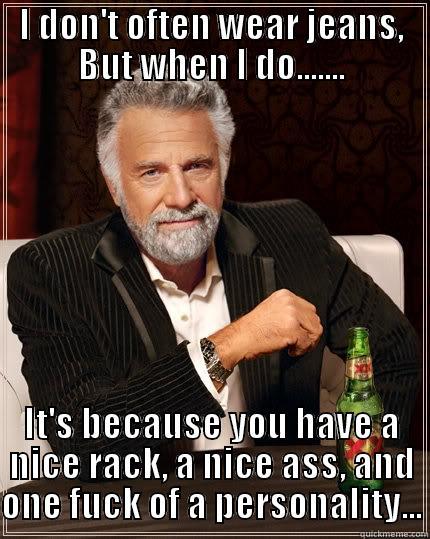 I DON'T OFTEN WEAR JEANS, BUT WHEN I DO....... IT'S BECAUSE YOU HAVE A NICE RACK, A NICE ASS, AND ONE FUCK OF A PERSONALITY... The Most Interesting Man In The World