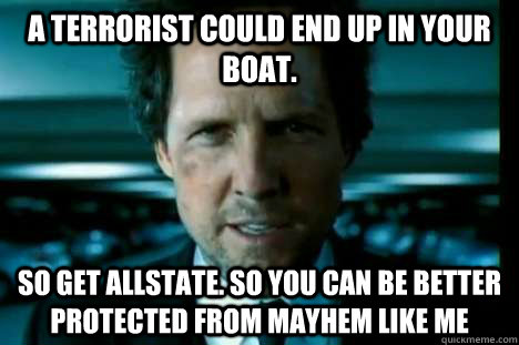 A terrorist could end up in your boat. So get Allstate. So you can be better protected from Mayhem like me  