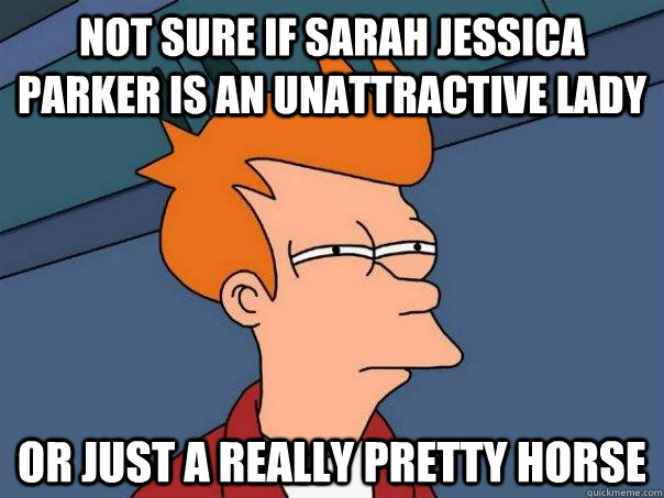 Not sure if Sarah Jessica Parker is an unattractive lady Or just a really pretty horse - Not sure if Sarah Jessica Parker is an unattractive lady Or just a really pretty horse  Futurama Fry