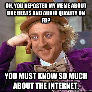 oh, you reposted my meme about dre beats and audio quality on FB? you must know so much about the internet.  Condescending Wonka