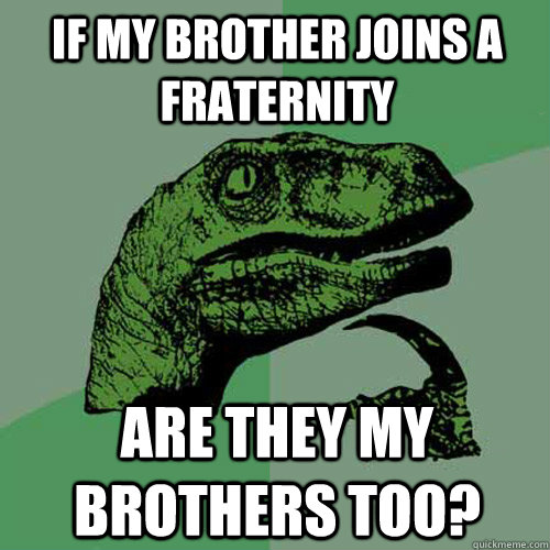 IF MY BROTHER JOINS A FRATERNITY ARE THEY MY BROTHERS TOO?  Philosoraptor