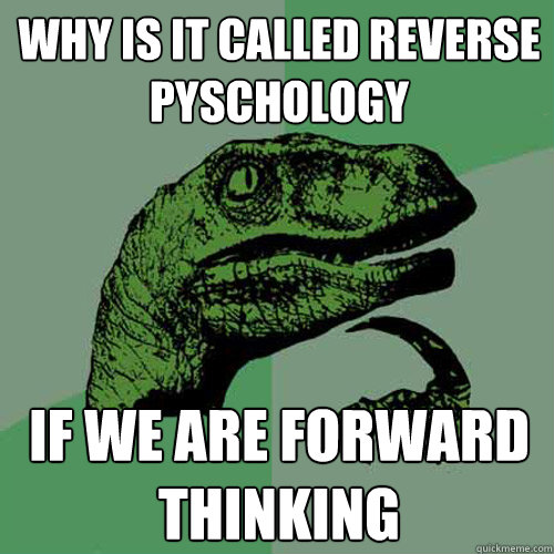 Why is it called reverse pyschology if we are forward thinking  Philosoraptor