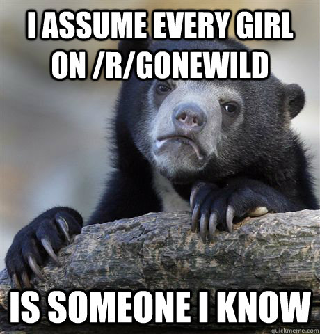 I assume every girl on /r/GoneWild is someone i know  Confession Bear