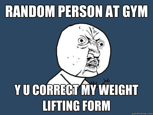 Random person at gym y u correct my weight lifting form - Random person at gym y u correct my weight lifting form  Y U No