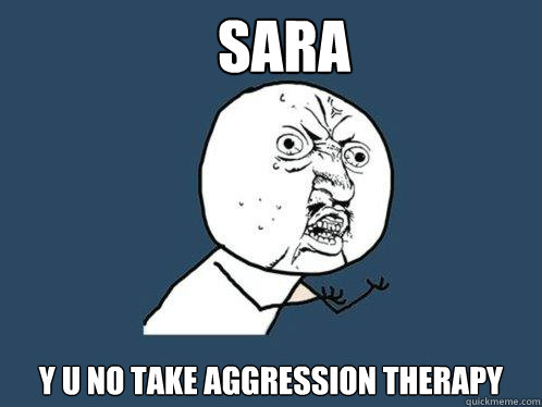 SARA Y U NO TAKE aggression therapy - SARA Y U NO TAKE aggression therapy  Y U No