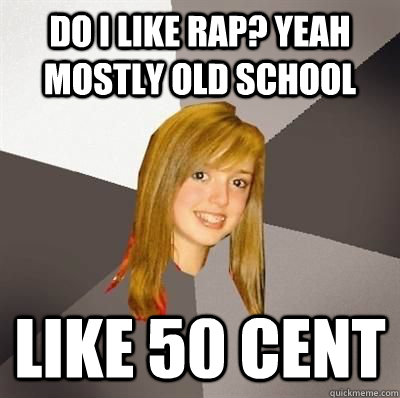 do I like rap? yeah mostly old school like 50 cent  Musically Oblivious 8th Grader