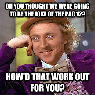 Oh you thought we were going to be the joke of the PAC 12? How'd that work out for you?  Condescending Wonka