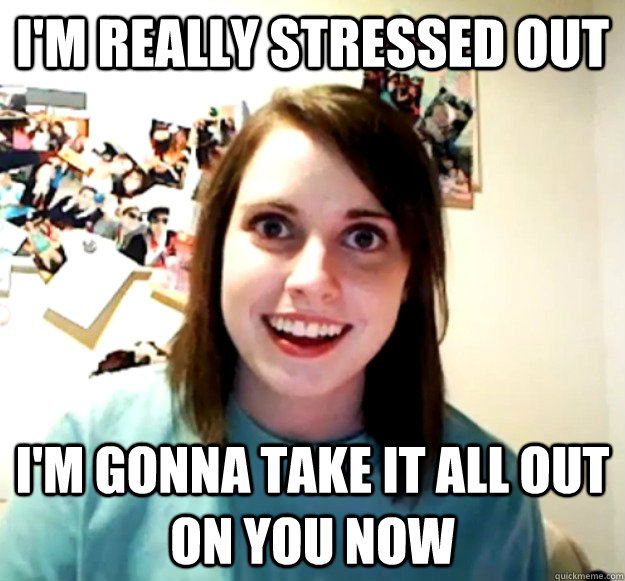 I'm really stressed out I'm gonna take it all out on you now - I'm really stressed out I'm gonna take it all out on you now  Overly Attached Girlfriend