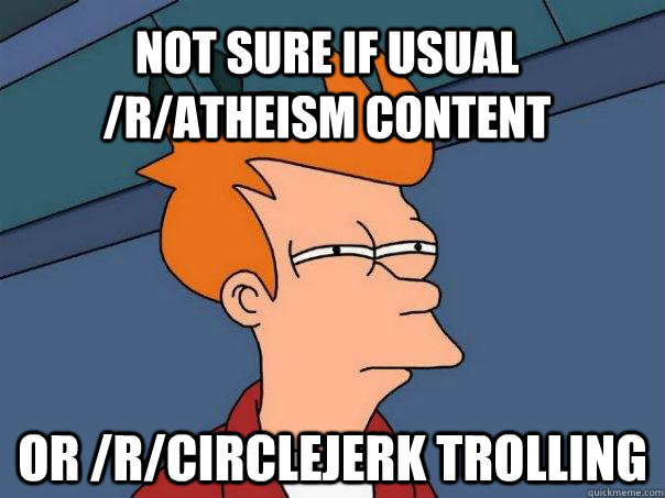 NOT SURE IF USUAL /R/ATHEISM CONTENT OR /R/CIRCLEJERK TROLLING - NOT SURE IF USUAL /R/ATHEISM CONTENT OR /R/CIRCLEJERK TROLLING  Futurama Fry