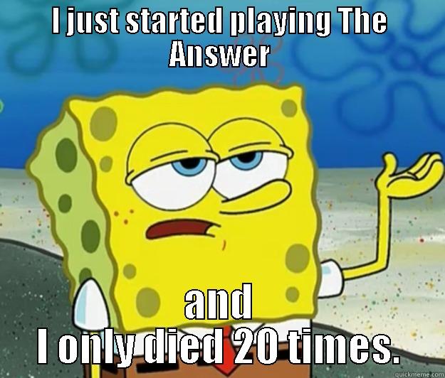 I JUST STARTED PLAYING THE ANSWER AND I ONLY DIED 20 TIMES. Tough Spongebob