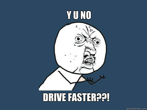 y u no drive faster??!  Y U No