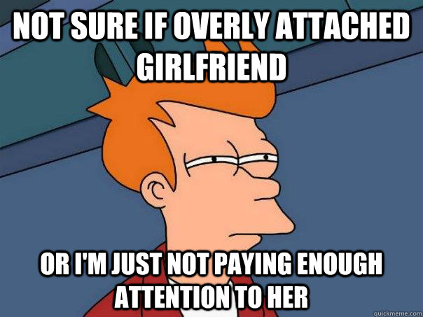 Not sure if overly attached girlfriend or I'm just not paying enough attention to her  Futurama Fry