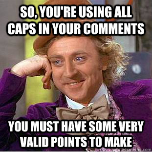 So, you're using all caps in your comments You must have some very valid points to make  Condescending Wonka