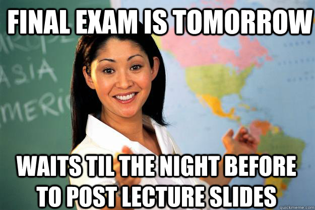 Final Exam is tomorrow waits til the night before to post lecture slides  Unhelpful High School Teacher