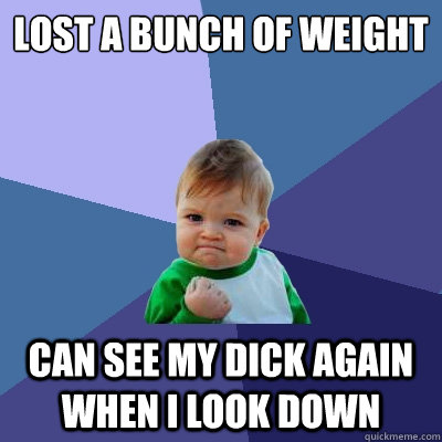 Lost a bunch of weight can see my dick again when i look down  Success Kid