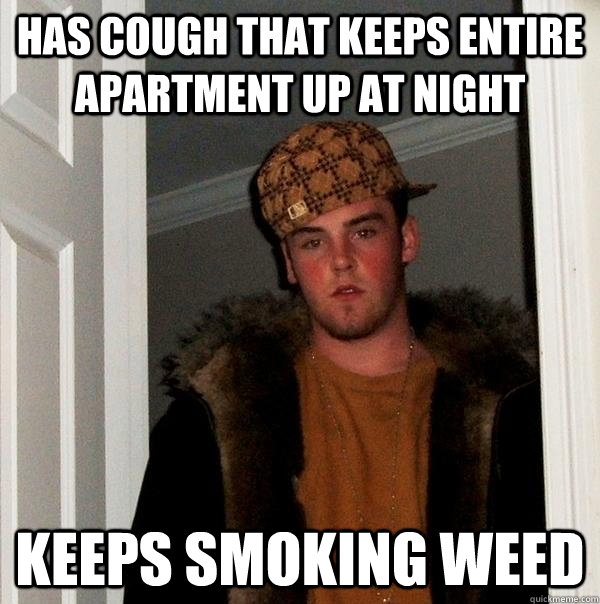 has cough that keeps entire apartment up at night keeps smoking weed  Scumbag Steve