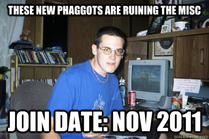 these new phaggots are ruining the misc join date: Nov 2011 - these new phaggots are ruining the misc join date: Nov 2011  Eliace meme