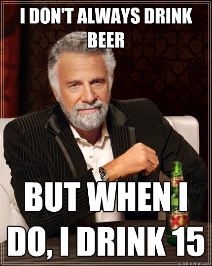 I don't always drink beer But when I do, I drink 15 - I don't always drink beer But when I do, I drink 15  The Most Interesting Man In The World