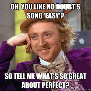 Oh, you like No Doubt's song 'Easy'? So tell me what's so great about perfect?  willy wonka